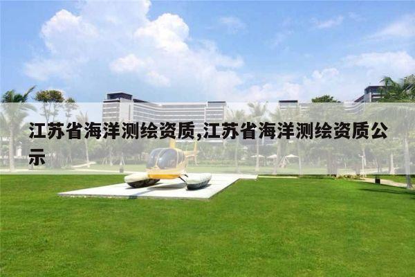 江苏省海洋测绘资质,江苏省海洋测绘资质公示