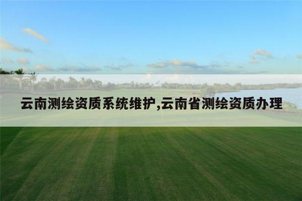 云南测绘资质系统维护,云南省测绘资质办理