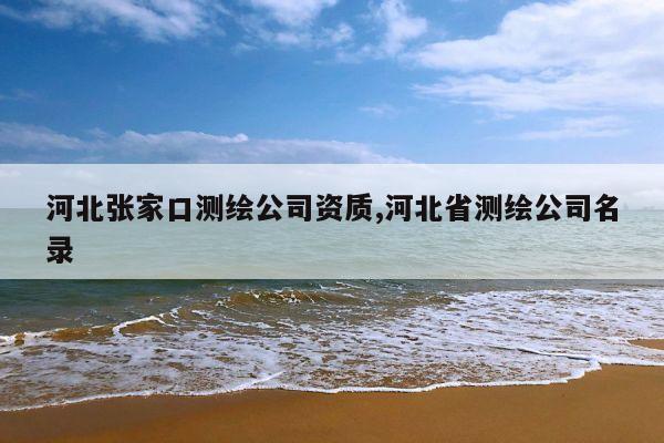 河北张家口测绘公司资质,河北省测绘公司名录