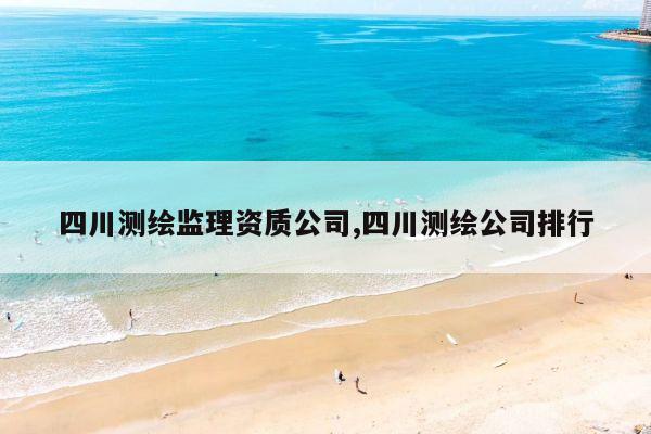四川测绘监理资质公司,四川测绘公司排行