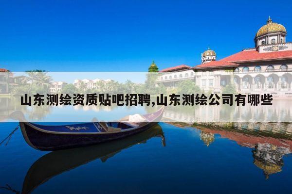 山东测绘资质贴吧招聘,山东测绘公司有哪些