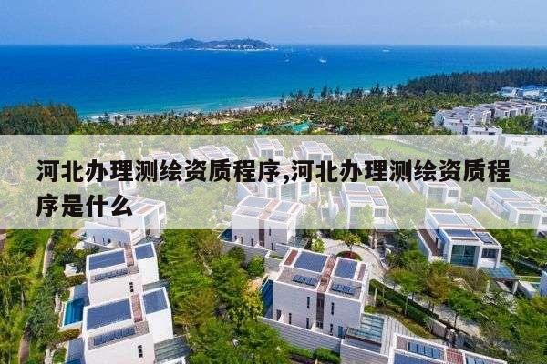 河北办理测绘资质程序,河北办理测绘资质程序是什么