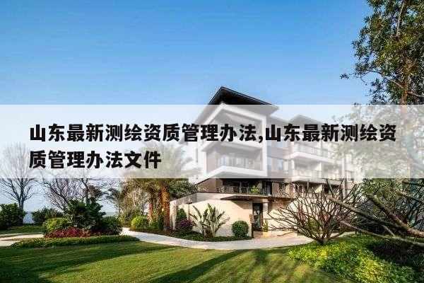 山东最新测绘资质管理办法,山东最新测绘资质管理办法文件