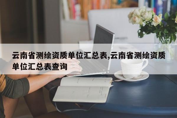 云南省测绘资质单位汇总表,云南省测绘资质单位汇总表查询