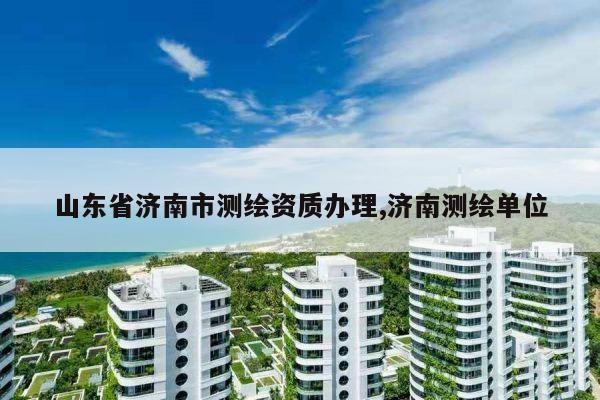 山东省济南市测绘资质办理,济南测绘单位