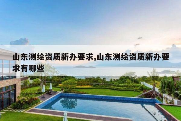 山东测绘资质新办要求,山东测绘资质新办要求有哪些