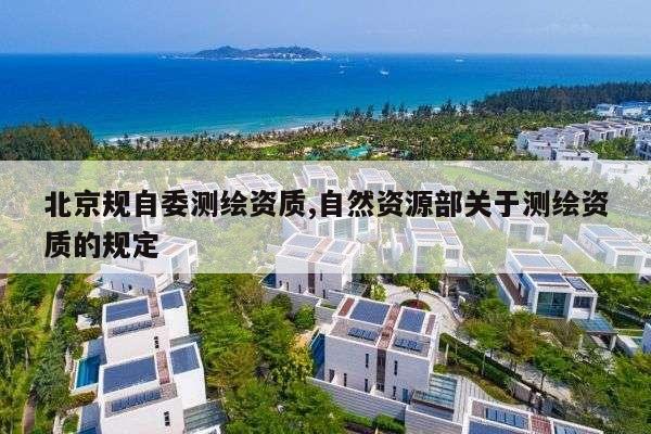 北京规自委测绘资质,自然资源部关于测绘资质的规定