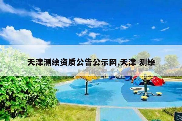 天津测绘资质公告公示网,天津 测绘