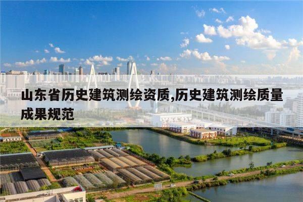 山东省历史建筑测绘资质,历史建筑测绘质量成果规范