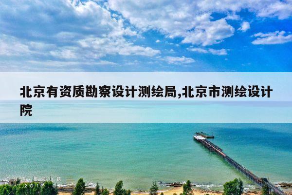 北京有资质勘察设计测绘局,北京市测绘设计院