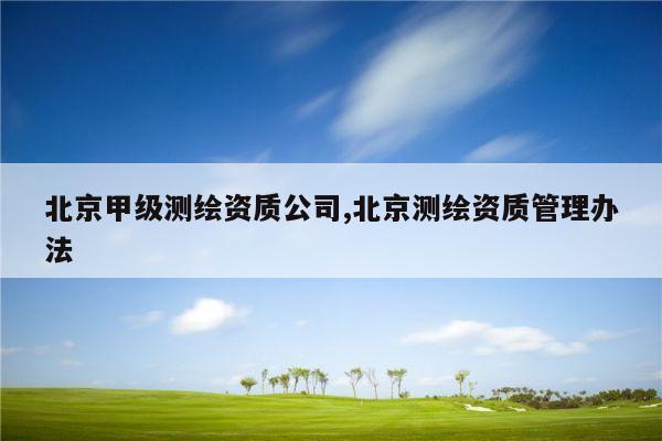 北京甲级测绘资质公司,北京测绘资质管理办法