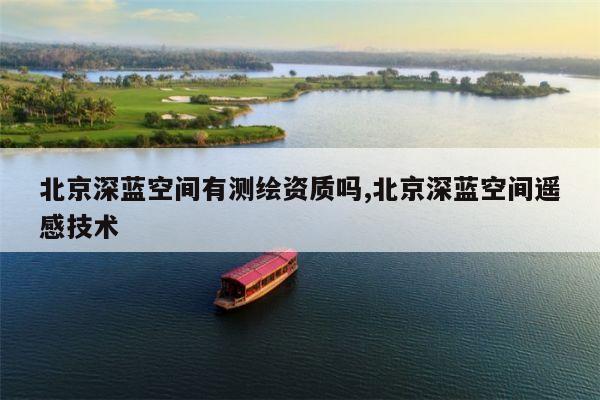 北京深蓝空间有测绘资质吗,北京深蓝空间遥感技术