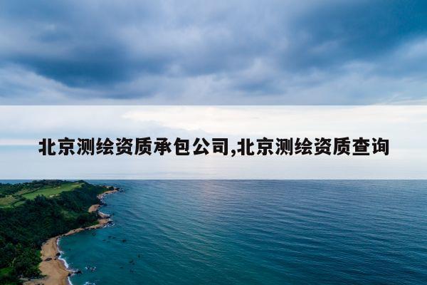 北京测绘资质承包公司,北京测绘资质查询