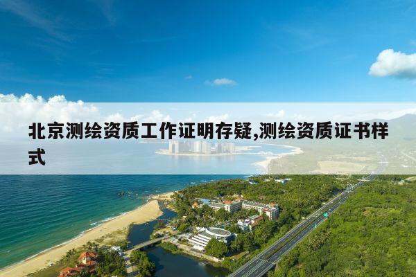北京测绘资质工作证明存疑,测绘资质证书样式