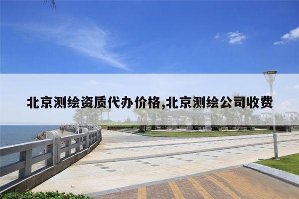 北京测绘资质代办价格,北京测绘公司收费