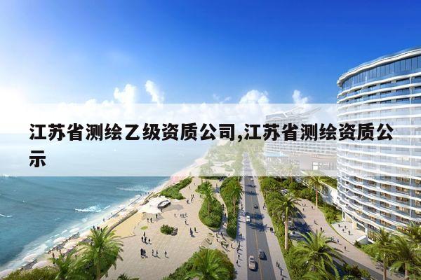 江苏省测绘乙级资质公司,江苏省测绘资质公示