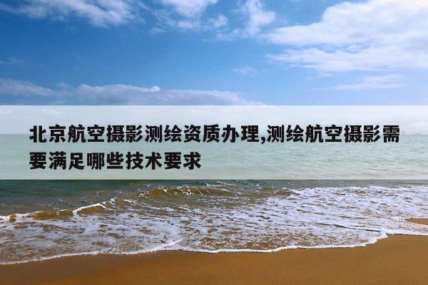 北京航空摄影测绘资质办理,测绘航空摄影需要满足哪些技术要求