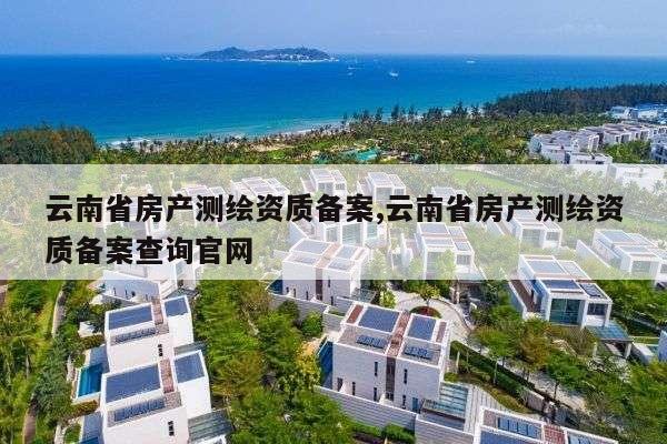 云南省房产测绘资质备案,云南省房产测绘资质备案查询官网