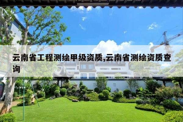 云南省工程测绘甲级资质,云南省测绘资质查询