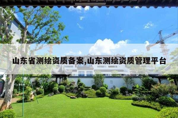 山东省测绘资质备案,山东测绘资质管理平台