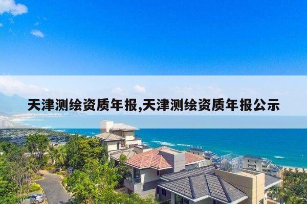 天津测绘资质年报,天津测绘资质年报公示