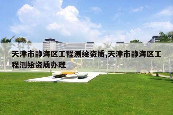 天津市静海区工程测绘资质,天津市静海区工程测绘资质办理