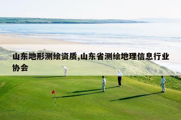 山东地形测绘资质,山东省测绘地理信息行业协会
