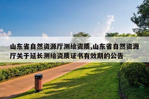 山东省自然资源厅测绘资质,山东省自然资源厅关于延长测绘资质证书有效期的公告