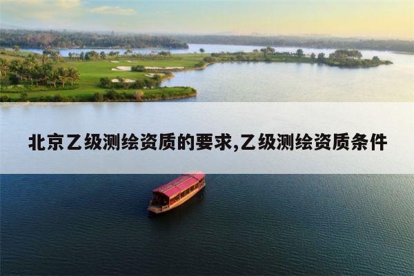 北京乙级测绘资质的要求,乙级测绘资质条件