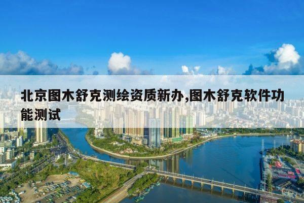 北京图木舒克测绘资质新办,图木舒克软件功能测试