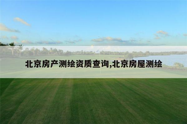 北京房产测绘资质查询,北京房屋测绘