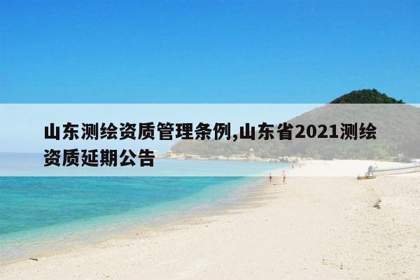 山东测绘资质管理条例,山东省2021测绘资质延期公告