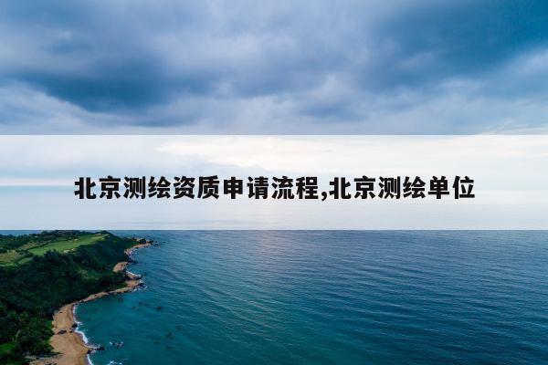 北京测绘资质申请流程,北京测绘单位