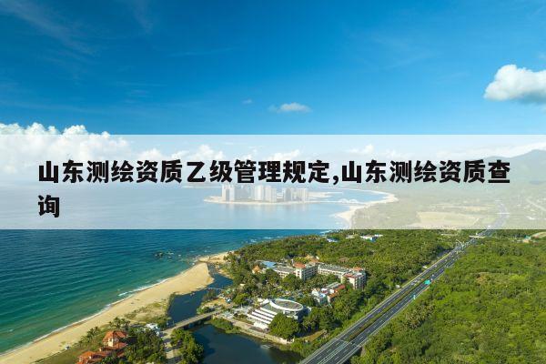 山东测绘资质乙级管理规定,山东测绘资质查询