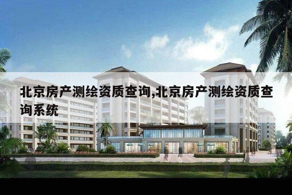北京房产测绘资质查询,北京房产测绘资质查询系统