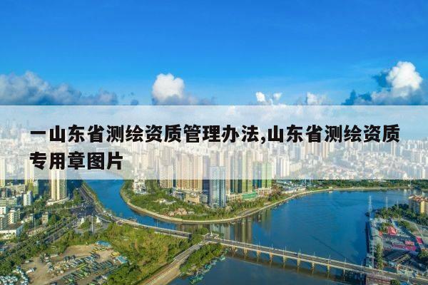 一山东省测绘资质管理办法,山东省测绘资质专用章图片