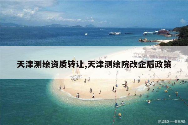 天津测绘资质转让,天津测绘院改企后政策