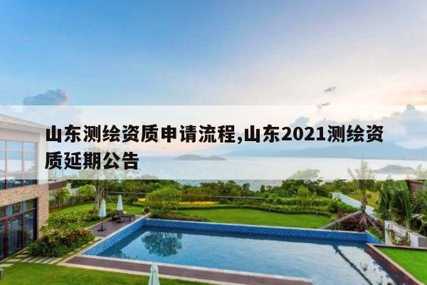 山东测绘资质申请流程,山东2021测绘资质延期公告