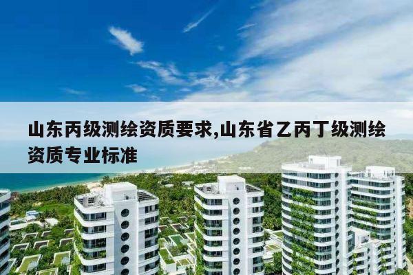 山东丙级测绘资质要求,山东省乙丙丁级测绘资质专业标准