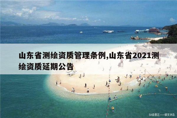 山东省测绘资质管理条例,山东省2021测绘资质延期公告