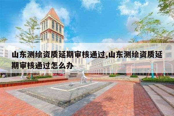 山东测绘资质延期审核通过,山东测绘资质延期审核通过怎么办