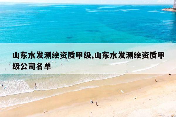 山东水发测绘资质甲级,山东水发测绘资质甲级公司名单