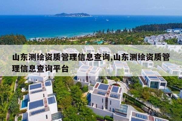 山东测绘资质管理信息查询,山东测绘资质管理信息查询平台