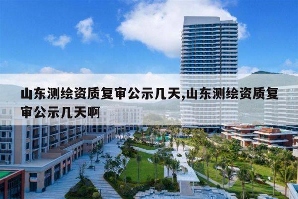 山东测绘资质复审公示几天,山东测绘资质复审公示几天啊