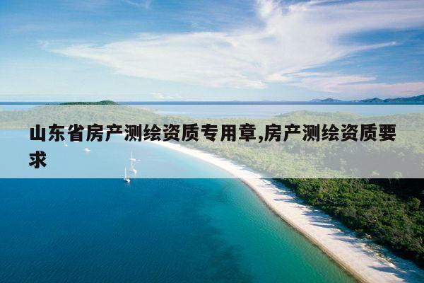 山东省房产测绘资质专用章,房产测绘资质要求