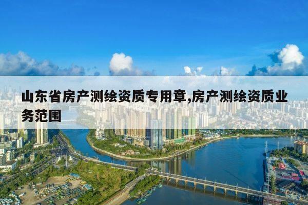 山东省房产测绘资质专用章,房产测绘资质业务范围