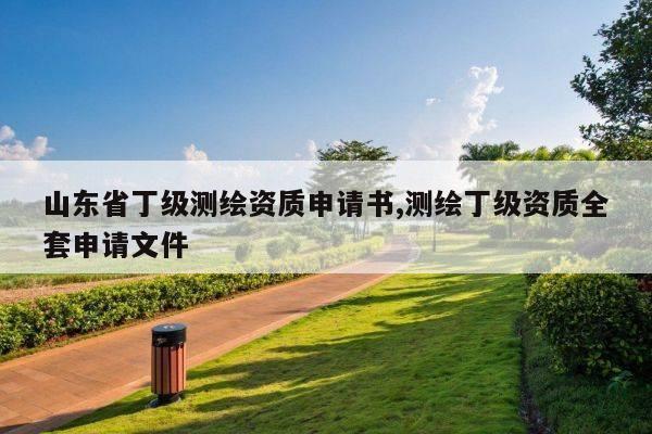 山东省丁级测绘资质申请书,测绘丁级资质全套申请文件