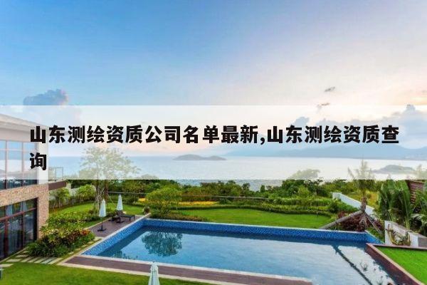 山东测绘资质公司名单最新,山东测绘资质查询