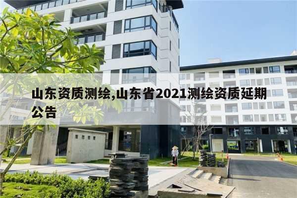 山东资质测绘,山东省2021测绘资质延期公告