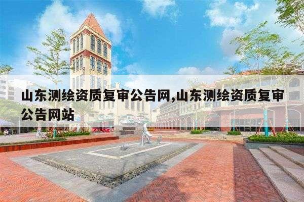 山东测绘资质复审公告网,山东测绘资质复审公告网站